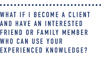 What if I become a client and have an interested friend or family member who can use your experienced knowledge_.png